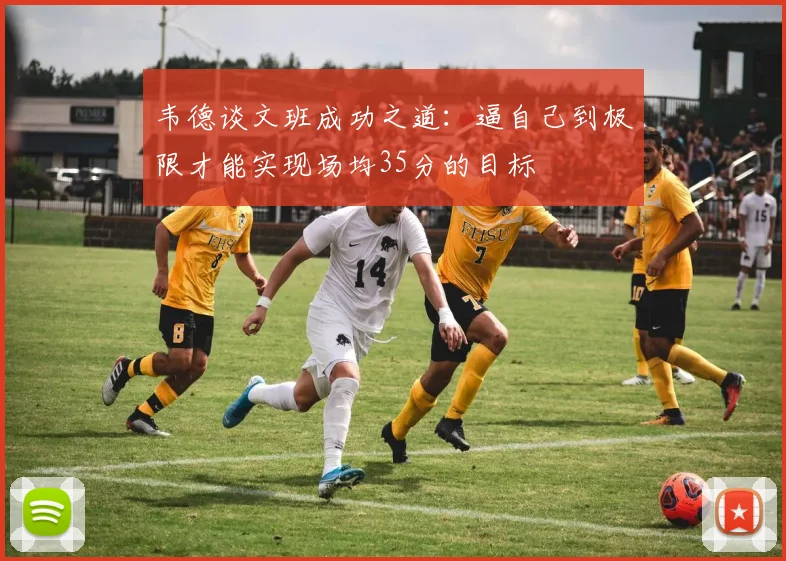 韦德谈文班成功之道：逼自己到极限才能实现场均35分的目标