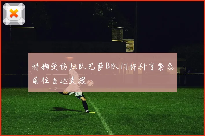 特狮受伤归队巴萨B队门将科亨紧急前往吉达支援