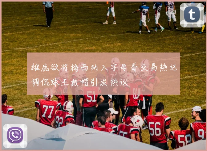 雄鹿欲将梅西纳入字母哥交易热记调侃球王戴帽引发热议
