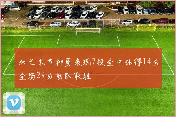 加兰末节神勇表现7投全中独得14分全场29分助队取胜