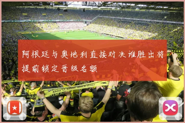 阿根廷与奥地利直接对决谁胜出将提前锁定晋级名额