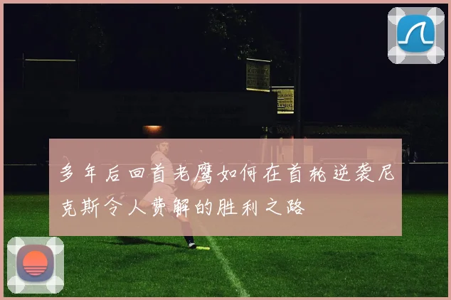 多年后回首老鹰如何在首轮逆袭尼克斯令人费解的胜利之路