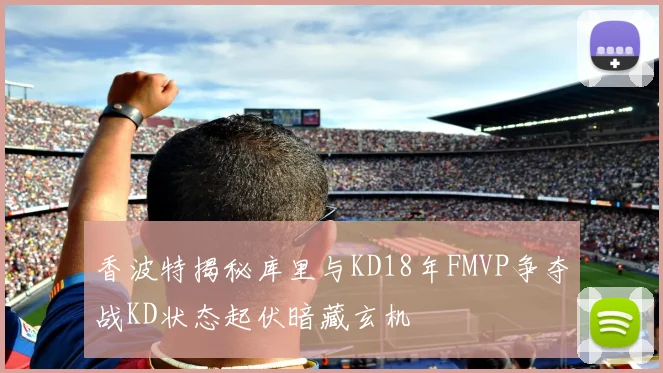 香波特揭秘库里与KD18年FMVP争夺战KD状态起伏暗藏玄机