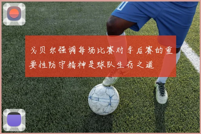 戈贝尔强调每场比赛对季后赛的重要性防守精神是球队生存之道