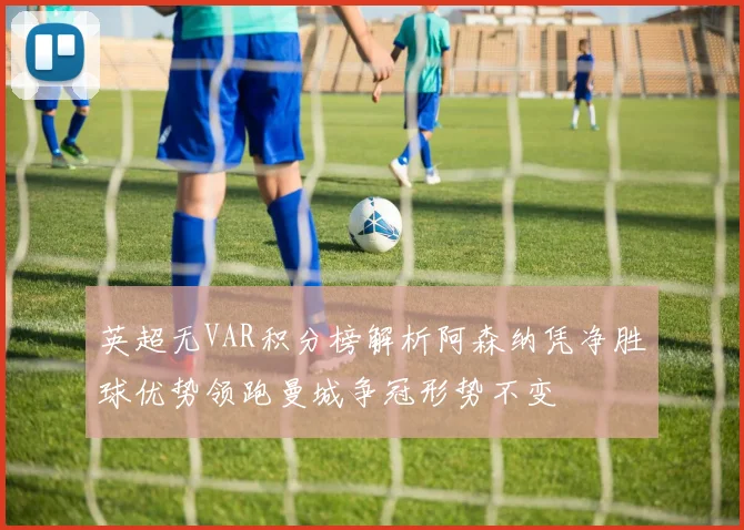 英超无VAR积分榜解析阿森纳凭净胜球优势领跑曼城争冠形势不变