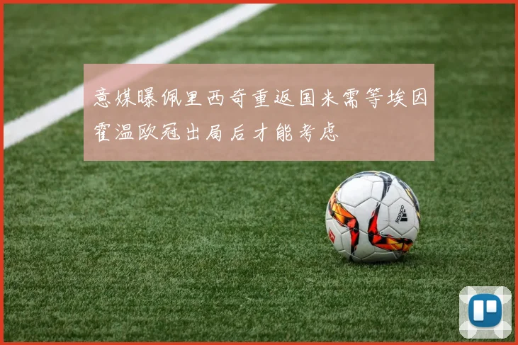意媒曝佩里西奇重返国米需等埃因霍温欧冠出局后才能考虑