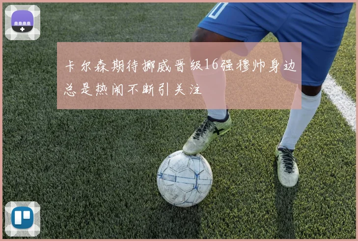 卡尔森期待挪威晋级16强穆帅身边总是热闹不断引关注