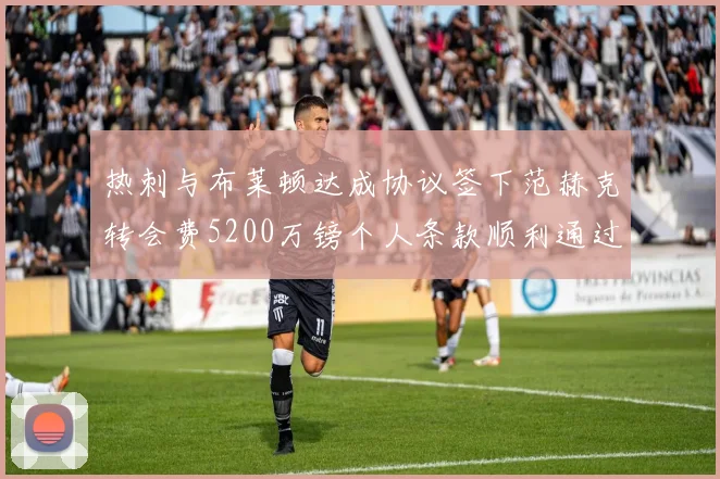 热刺与布莱顿达成协议签下范赫克转会费5200万镑个人条款顺利通过