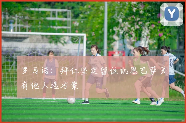 罗马诺：拜仁坚定留住凯恩巴萨另有他人选方案