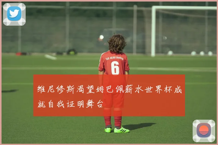 维尼修斯渴望姆巴佩薪水世界杯成就自我证明舞台