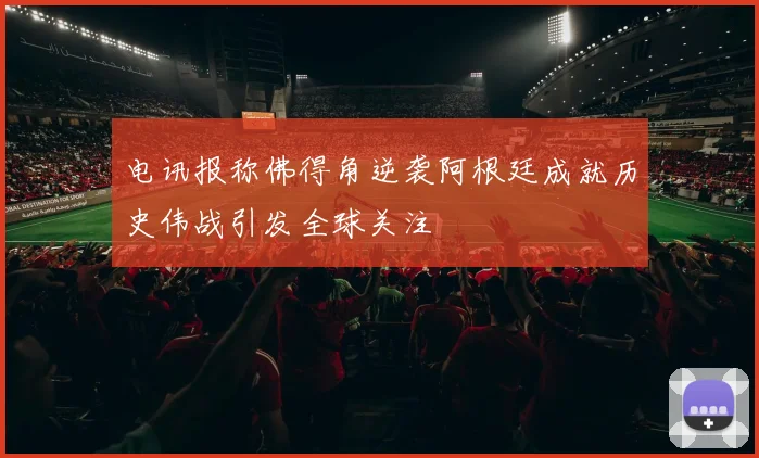 电讯报称佛得角逆袭阿根廷成就历史伟战引发全球关注