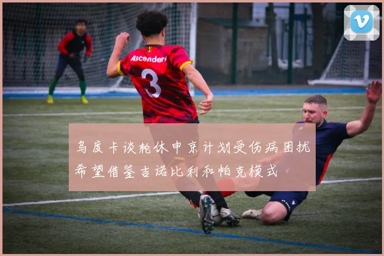 乌度卡谈轮休申京计划受伤病困扰希望借鉴吉诺比利和帕克模式