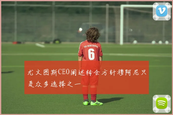 尤文图斯CEO阐述转会方针穆阿尼只是众多选择之一