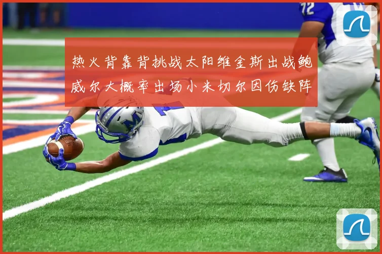 热火背靠背挑战太阳维金斯出战鲍威尔大概率出场小米切尔因伤缺阵