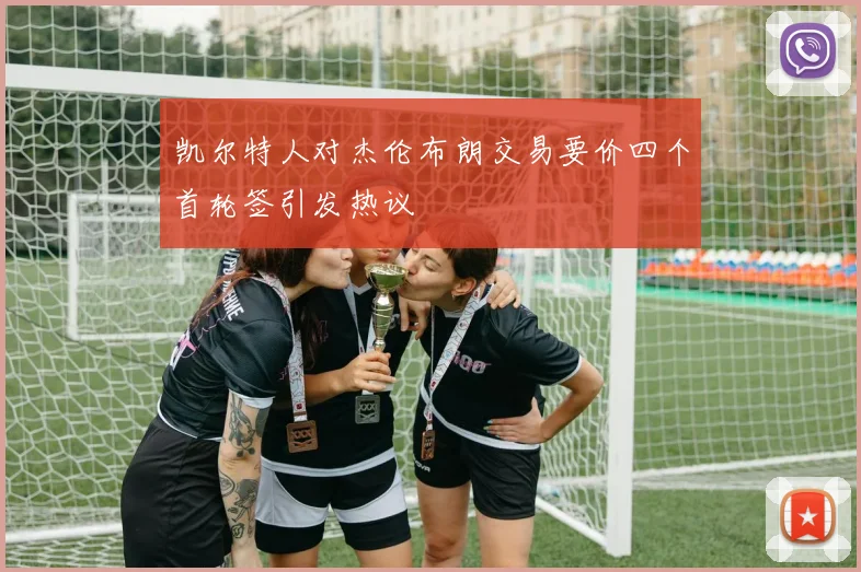 凯尔特人对杰伦布朗交易要价四个首轮签引发热议
