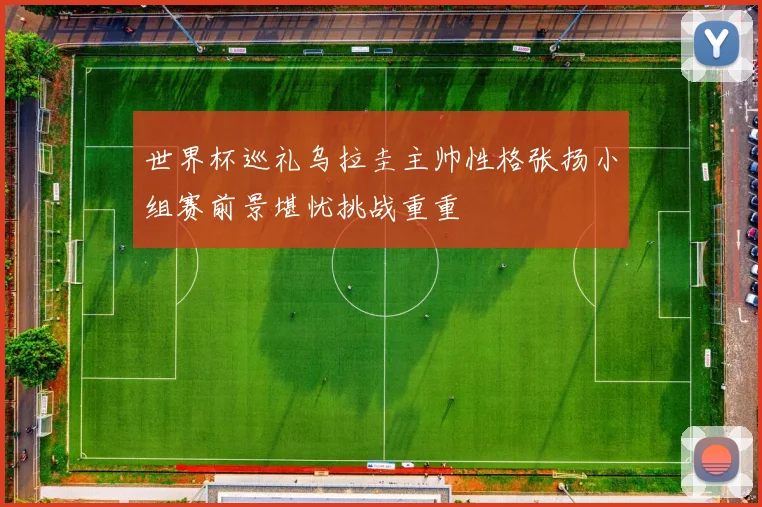 世界杯巡礼乌拉圭主帅性格张扬小组赛前景堪忧挑战重重