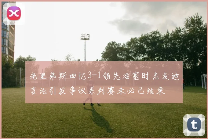 老里弗斯回忆3-1领先活塞时光麦迪言论引发争议系列赛未必已结束