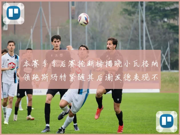 本赛季季后赛抢断榜揭晓小瓦格纳领跑斯玛特紧随其后谢泼德表现不俗