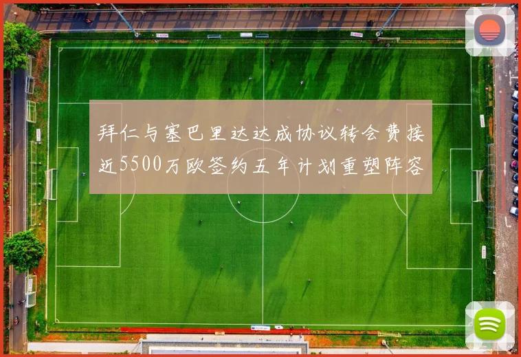 拜仁与塞巴里达达成协议转会费接近5500万欧签约五年计划重塑阵容