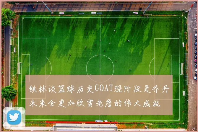 铁林谈篮球历史GOAT现阶段是乔丹未来会更加欣赏老詹的伟大成就