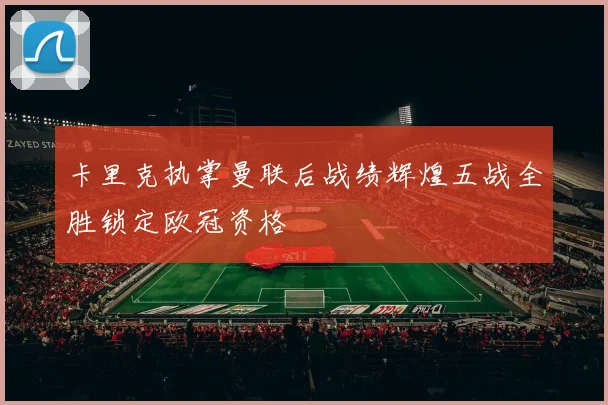卡里克执掌曼联后战绩辉煌五战全胜锁定欧冠资格